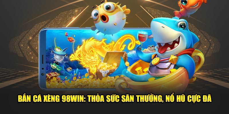 Bắn Cá Xèng 98win: Thỏa Sức Săn Thưởng, Nổ Hũ Cực Đã