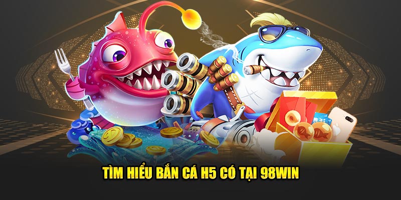 Tìm hiểu bắn cá H5 có tại 98Win