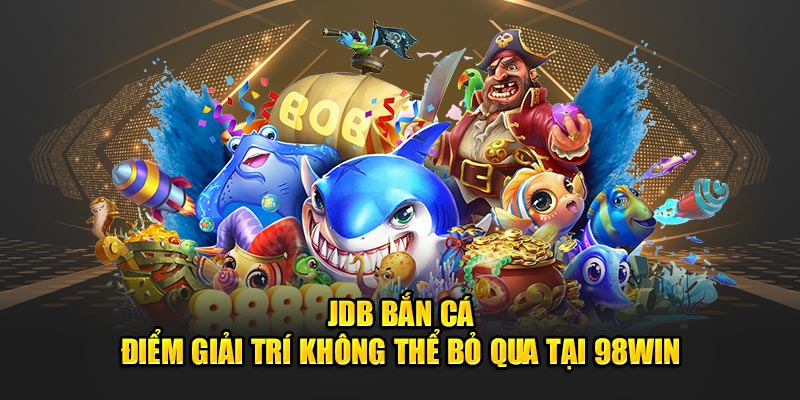 JDB Bắn Cá – Điểm Giải Trí Không Thể Bỏ Qua Tại 98Win