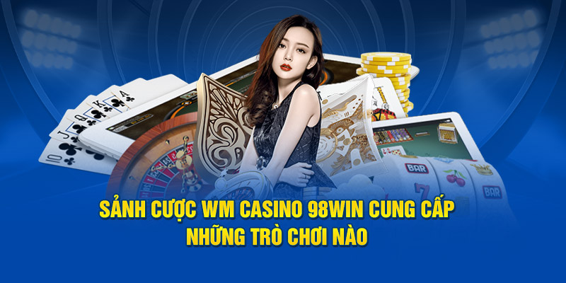 Các trò chơi được hội viên cá cược ưa thích tại WM casino 98win 